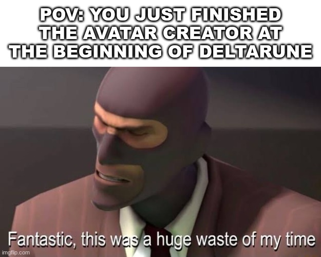 yeah...... | POV: YOU JUST FINISHED THE AVATAR CREATOR AT THE BEGINNING OF DELTARUNE | image tagged in fantastic this was a huge waste of my time,tf2,deltarune | made w/ Imgflip meme maker