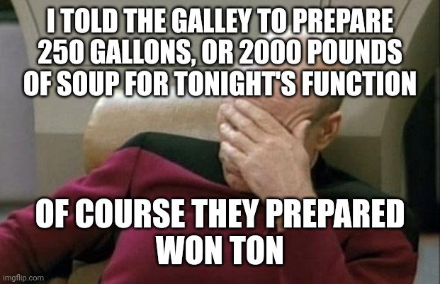 Captain Picard Facepalm Meme | I TOLD THE GALLEY TO PREPARE 250 GALLONS, OR 2000 POUNDS OF SOUP FOR TONIGHT'S FUNCTION; OF COURSE THEY PREPARED
WON TON | image tagged in memes,captain picard facepalm | made w/ Imgflip meme maker