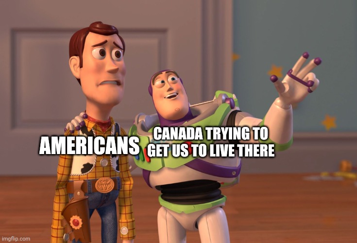 Canada be like | CANADA TRYING TO GET US TO LIVE THERE; AMERICANS | image tagged in memes,x x everywhere,meanwhile in canada,food,cats,fun | made w/ Imgflip meme maker