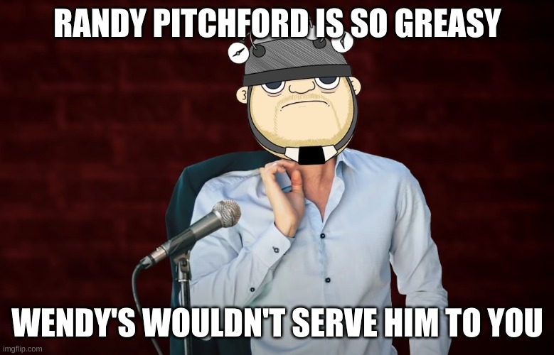 Stand-Up Civvie | RANDY PITCHFORD IS SO GREASY; WENDY'S WOULDN'T SERVE HIM TO YOU | image tagged in stand-up civvie | made w/ Imgflip meme maker