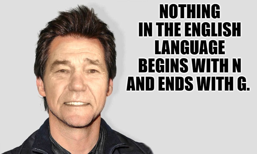 lou carey | NOTHING IN THE ENGLISH LANGUAGE BEGINS WITH N AND ENDS WITH G. | image tagged in lou carey | made w/ Imgflip meme maker