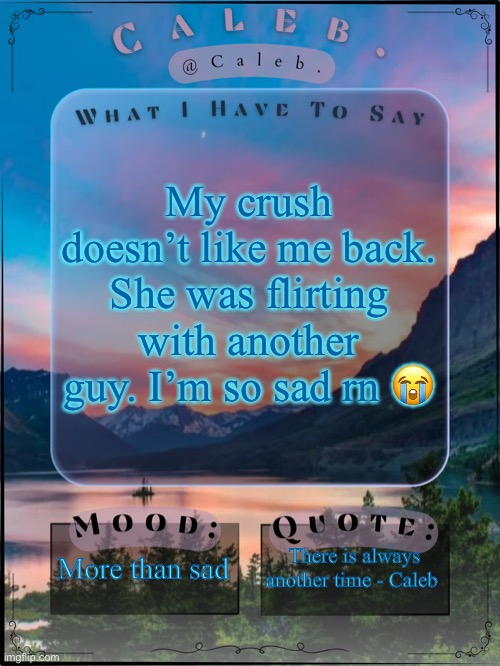Caleb announcement template 2024 | My crush doesn’t like me back. She was flirting with another guy. I’m so sad rn 😭; More than sad; There is always another time - Caleb | image tagged in caleb announcement template 2024 | made w/ Imgflip meme maker