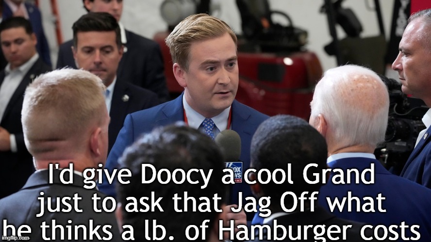 Love to watch him trip all over his Dick, as he doesn't come within $5 | I'd give Doocy a cool Grand just to ask that Jag Off what he thinks a lb. of Hamburger costs | image tagged in biden doocy hamburger meme | made w/ Imgflip meme maker