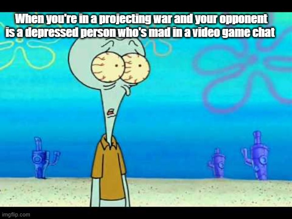 Squidward Face | When you're in a projecting war and your opponent is a depressed person who's mad in a video game chat | image tagged in squidward face | made w/ Imgflip meme maker