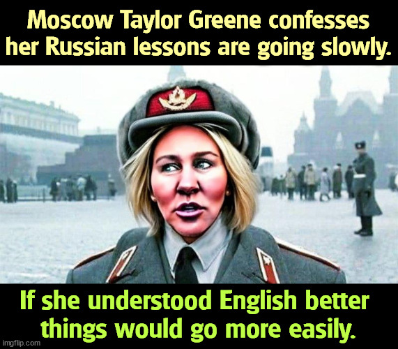 Das v'danye, y'all. | Moscow Taylor Greene confesses her Russian lessons are going slowly. If she understood English better 
things would go more easily. | image tagged in mtg,russian,trump,stooge,tool | made w/ Imgflip meme maker