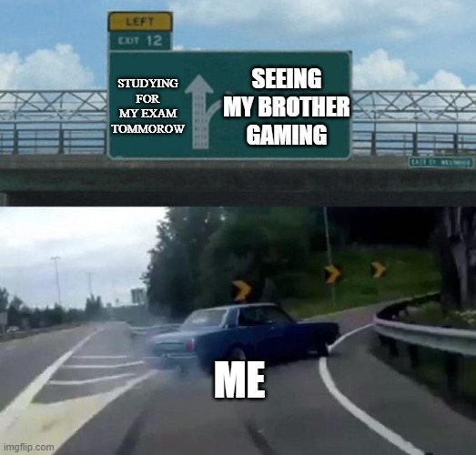 Swerving Car | STUDYING FOR MY EXAM TOMMOROW; SEEING MY BROTHER GAMING; ME | image tagged in swerving car | made w/ Imgflip meme maker