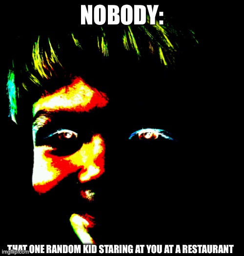 the one you shouldn't have killed | NOBODY:; THAT ONE RANDOM KID STARING AT YOU AT A RESTAURANT | image tagged in the one you shouldn't have killed | made w/ Imgflip meme maker