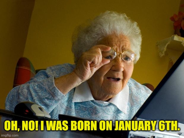 Old lady at computer finds the Internet | OH, NO! I WAS BORN ON JANUARY 6TH. | image tagged in old lady at computer finds the internet | made w/ Imgflip meme maker