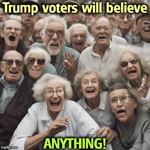 Trump voters will believe; ANYTHING! | image tagged in trump,voters,maga,believe,anything | made w/ Imgflip meme maker