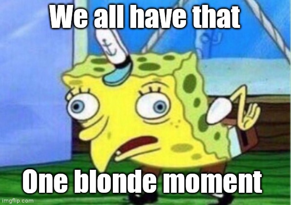 Mocking Spongebob | We all have that; One blonde moment | image tagged in memes,mocking spongebob | made w/ Imgflip meme maker