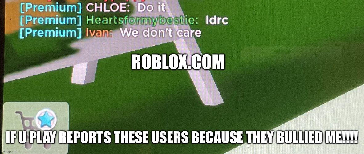 Roblox.com | ROBLOX.COM; IF U PLAY REPORTS THESE USERS BECAUSE THEY BULLIED ME!!!! | image tagged in antibullying | made w/ Imgflip meme maker