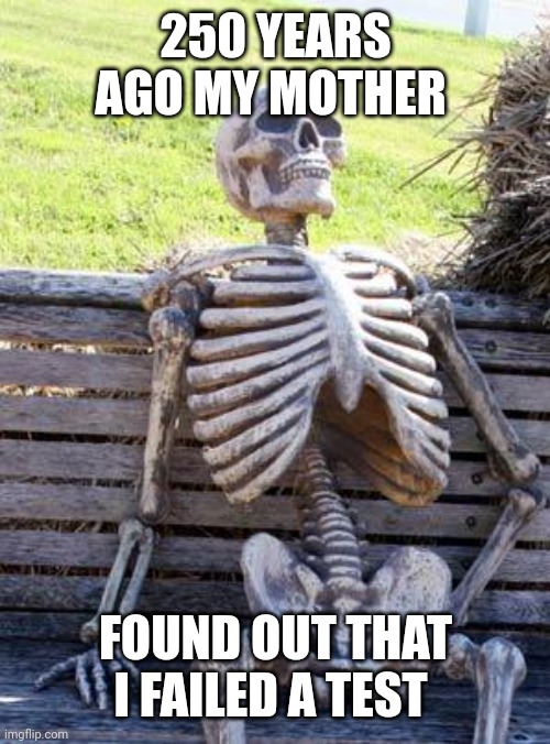 Waiting Skeleton | 250 YEARS AGO MY MOTHER; FOUND OUT THAT I FAILED A TEST | image tagged in memes,waiting skeleton | made w/ Imgflip meme maker