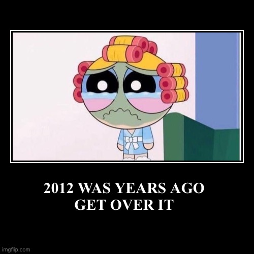 2012 WAS YEARS AGO
GET OVER IT | | image tagged in demotivationals,memes,nostalgia,powerpuff girls,adult,2000s | made w/ Imgflip demotivational maker