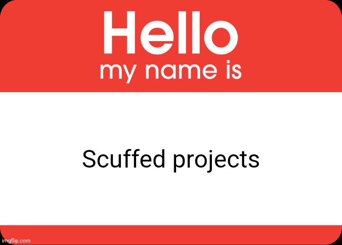 Hello My Name Is | Scuffed projects | image tagged in hello my name is | made w/ Imgflip meme maker