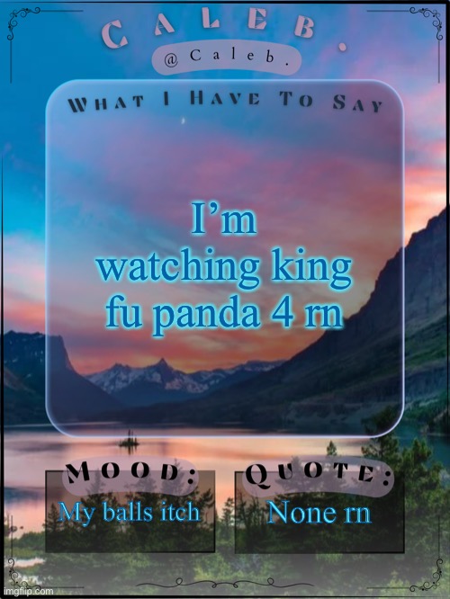 Caleb announcement template 2024 | I’m watching king fu panda 4 rn; My balls itch; None rn | image tagged in caleb announcement template 2024 | made w/ Imgflip meme maker