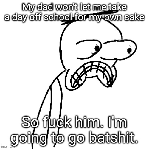 I feel like s*** right now. And and probably won't do this because I am a fucking pussy | My dad won't let me take a day off school for my own sake; So fuck him. I'm going to go batshit. | image tagged in certified bruh moment | made w/ Imgflip meme maker