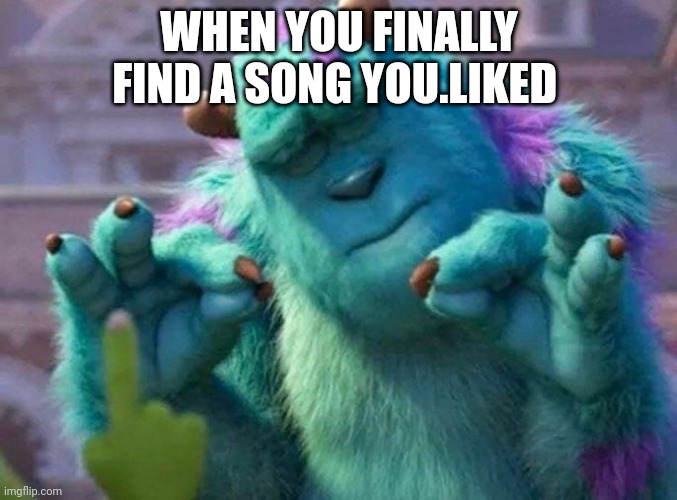 Finalllllly!!!!! | WHEN YOU FINALLY FIND A SONG YOU.LIKED | image tagged in james p sullivan perfection | made w/ Imgflip meme maker