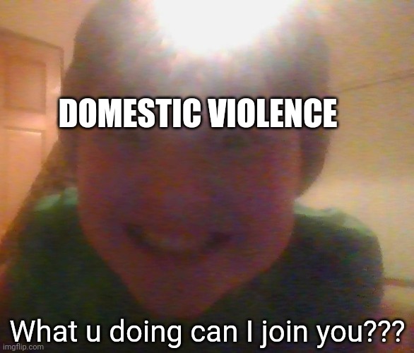 what u doing can i join?????????? | DOMESTIC VIOLENCE What u doing can I join you??? | image tagged in what u doing can i join | made w/ Imgflip meme maker