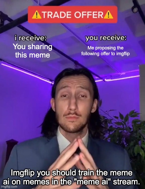 Imgflip please | You sharing this meme; Me proposing the following offer to imgflip; Imgflip you should train the meme ai on memes in the "meme ai" stream. | image tagged in trade offer | made w/ Imgflip meme maker