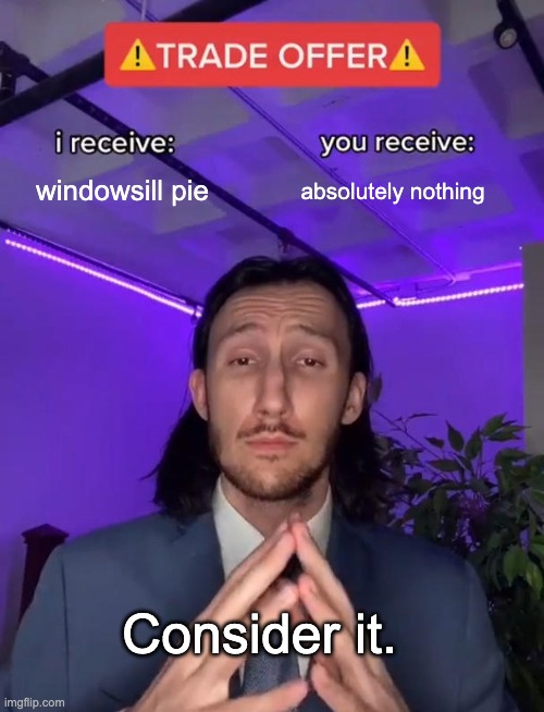 Me looking at my neighbor | windowsill pie; absolutely nothing; Consider it. | image tagged in trade offer | made w/ Imgflip meme maker