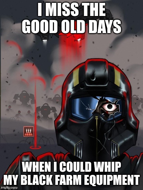 Helldiver Stare | I MISS THE GOOD OLD DAYS; WHEN I COULD WHIP MY BLACK FARM EQUIPMENT | image tagged in helldiver stare | made w/ Imgflip meme maker