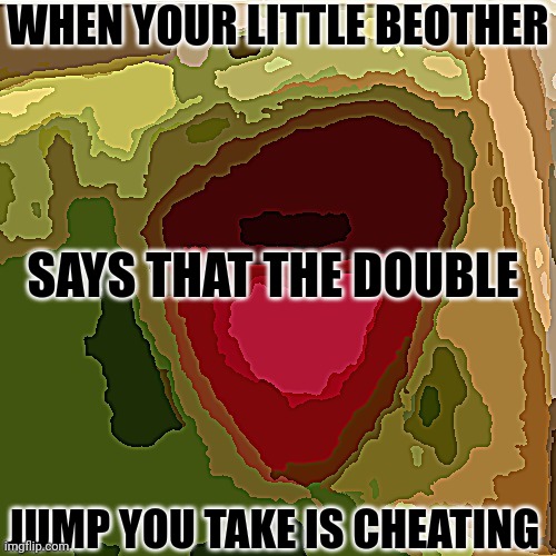 AHHHHHHHHHHHH | WHEN YOUR LITTLE BEOTHER; SAYS THAT THE DOUBLE; JUMP YOU TAKE IS CHEATING | image tagged in ahhhhhhhhhhhh | made w/ Imgflip meme maker