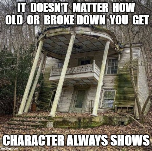 Character | IT  DOESN'T  MATTER  HOW  OLD  OR  BROKE DOWN  YOU  GET; CHARACTER ALWAYS SHOWS | image tagged in morality | made w/ Imgflip meme maker