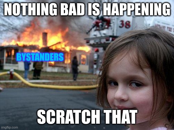 Disaster Girl | NOTHING BAD IS HAPPENING; BYSTANDERS; SCRATCH THAT | image tagged in memes,disaster girl | made w/ Imgflip meme maker