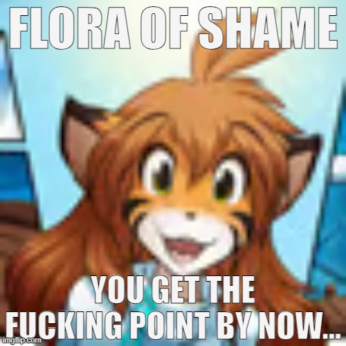 Flora | FLORA OF SHAME YOU GET THE FUCKING POINT BY NOW... | image tagged in flora | made w/ Imgflip meme maker