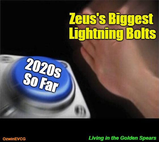 Living in the Golden Spears [NV] | Zeus's Biggest 

Lightning Bolts; 2020s 

So Far; Living in the Golden Spears; OzwinEVCG | image tagged in blank nut button,clown world,clown world afro wig,crazy 2020s,dear zeus,golden age | made w/ Imgflip meme maker
