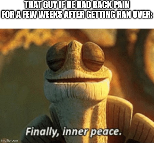 Finally, inner peace. | THAT GUY IF HE HAD BACK PAIN FOR A FEW WEEKS AFTER GETTING RAN OVER: | image tagged in finally inner peace | made w/ Imgflip meme maker