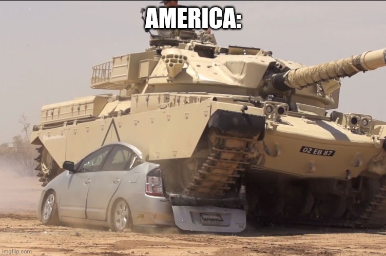 Pov: You said you found oil | AMERICA: | image tagged in tank | made w/ Imgflip meme maker