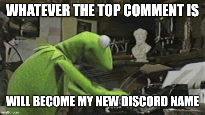 Kermit Typing | WHATEVER THE TOP COMMENT IS; WILL BECOME MY NEW DISCORD NAME | image tagged in kermit typing | made w/ Imgflip meme maker