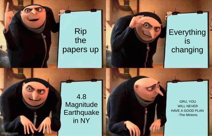 Gru's Plan | Rip the papers up; Everything is changing; 4.8 Magnitude Earthquake in NY; GRU, YOU WILL NEVER HAVE A GOOD PLAN 

-The Minions | image tagged in memes,gru's plan | made w/ Imgflip meme maker
