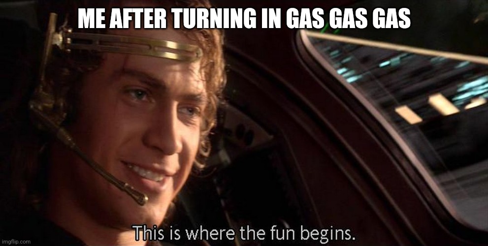This is where the fun begins | ME AFTER TURNING IN GAS GAS GAS | image tagged in this is where the fun begins | made w/ Imgflip meme maker