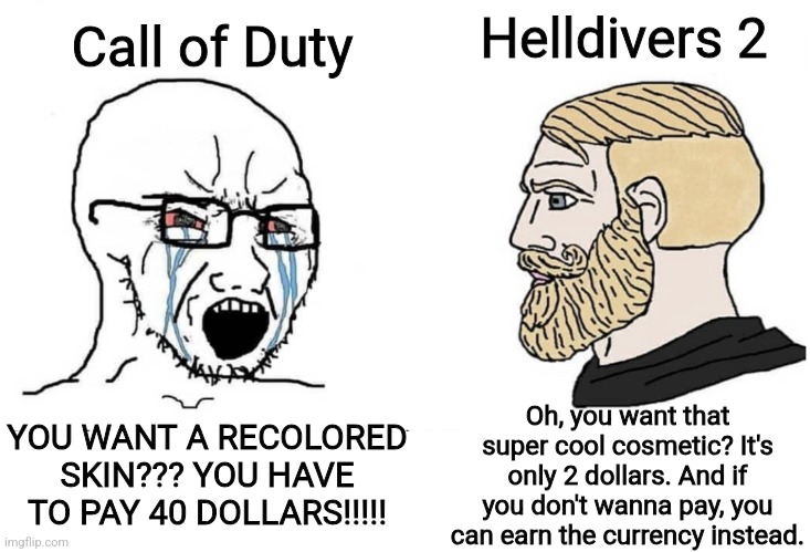 Soyboy Vs Yes Chad | Call of Duty; Helldivers 2; YOU WANT A RECOLORED SKIN??? YOU HAVE TO PAY 40 DOLLARS!!!!! Oh, you want that super cool cosmetic? It's only 2 dollars. And if you don't wanna pay, you can earn the currency instead. | image tagged in soyboy vs yes chad | made w/ Imgflip meme maker