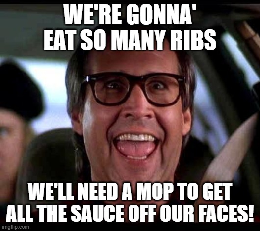 Eat so many ribs | WE'RE GONNA' EAT SO MANY RIBS; WE'LL NEED A MOP TO GET ALL THE SAUCE OFF OUR FACES! | image tagged in clark griswold,ribs,sauce | made w/ Imgflip meme maker