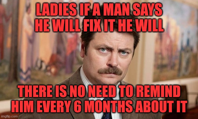 My Man | LADIES IF A MAN SAYS HE WILL FIX IT HE WILL; THERE IS NO NEED TO REMIND HIM EVERY 6 MONTHS ABOUT IT | image tagged in i'm a simple man,men | made w/ Imgflip meme maker