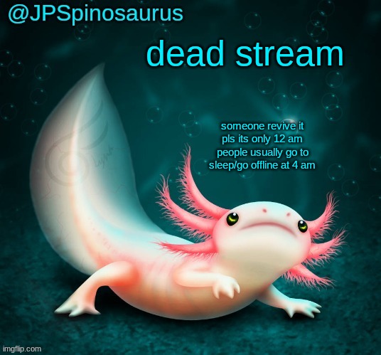 JPSpinosaurus's axolotl announcement temp | dead stream; someone revive it pls its only 12 am people usually go to sleep/go offline at 4 am | image tagged in jpspinosaurus's axolotl announcement temp | made w/ Imgflip meme maker