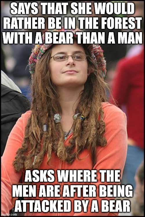 Based on an actual survey where multiple women said this, unfortunately. | SAYS THAT SHE WOULD RATHER BE IN THE FOREST WITH A BEAR THAN A MAN; ASKS WHERE THE MEN ARE AFTER BEING ATTACKED BY A BEAR | image tagged in memes,college liberal | made w/ Imgflip meme maker