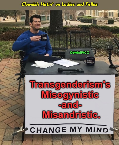 Clownish Hatin' on Ladies and Fellas [NV] | Clownish Hatin' on Ladies and Fellas; OzwinEVCG; Transgenderism's 

Misogynistic 

-and- 

Misandristic. | image tagged in change my mind,misandry,transgenderism,misogyny,clown world,transgender industrial complex | made w/ Imgflip meme maker