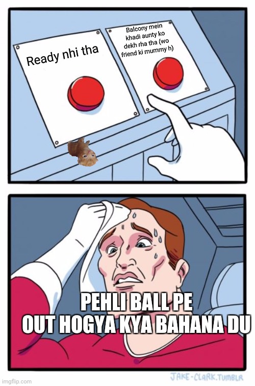 Cricket | Balcony mein khadi aunty ko dekh rha tha (wo friend ki mummy h); Ready nhi tha; PEHLI BALL PE OUT HOGYA KYA BAHANA DU | image tagged in memes,two buttons | made w/ Imgflip meme maker