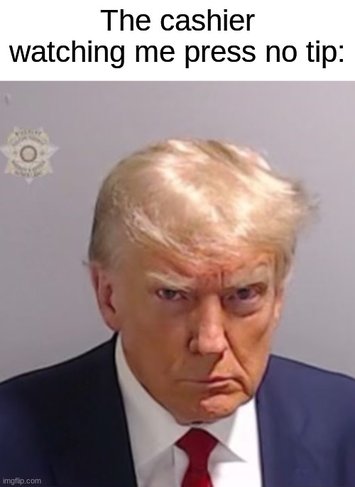 fr | The cashier watching me press no tip: | image tagged in donald trump mugshot,memes,funny,relatable | made w/ Imgflip meme maker