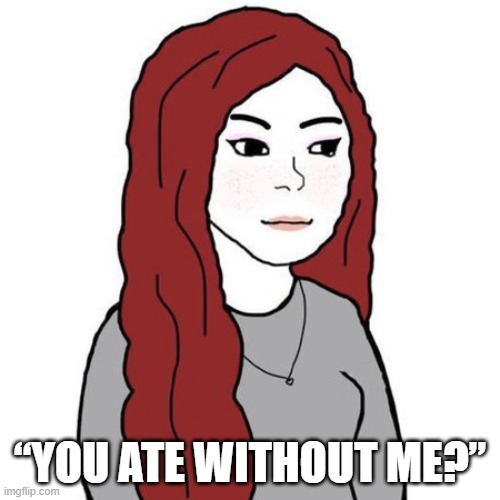 “You ate without me?” | “YOU ATE WITHOUT ME?” | image tagged in wifejak | made w/ Imgflip meme maker