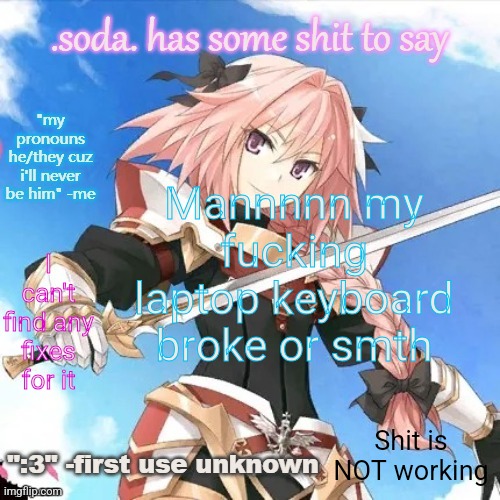 he's literally me (i don't even watch fate) part 2 | Mannnnn my fucking laptop keyboard broke or smth; I can't find any fixes for it; Shit is NOT working | image tagged in he's literally me i don't even watch fate part 2 | made w/ Imgflip meme maker