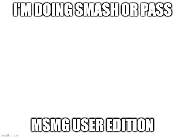 I'M DOING SMASH OR PASS; MSMG USER EDITION | made w/ Imgflip meme maker