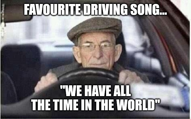 All the time in the world | FAVOURITE DRIVING SONG... "WE HAVE ALL THE TIME IN THE WORLD" | image tagged in driving,old man,funny memes | made w/ Imgflip meme maker
