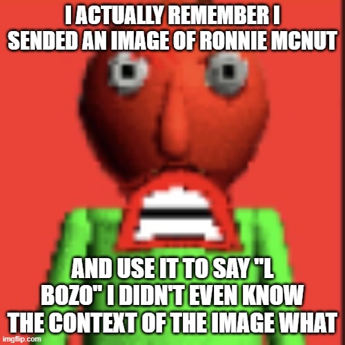 :IMSOMAD: | I ACTUALLY REMEMBER I SENDED AN IMAGE OF RONNIE MCNUT; AND USE IT TO SAY "L BOZO" I DIDN'T EVEN KNOW THE CONTEXT OF THE IMAGE WHAT | image tagged in imsomad | made w/ Imgflip meme maker