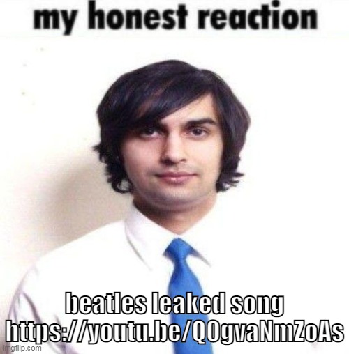 my honest reaction | beatles leaked song
https://youtu.be/Q0gvaNmZoAs | image tagged in my honest reaction | made w/ Imgflip meme maker
