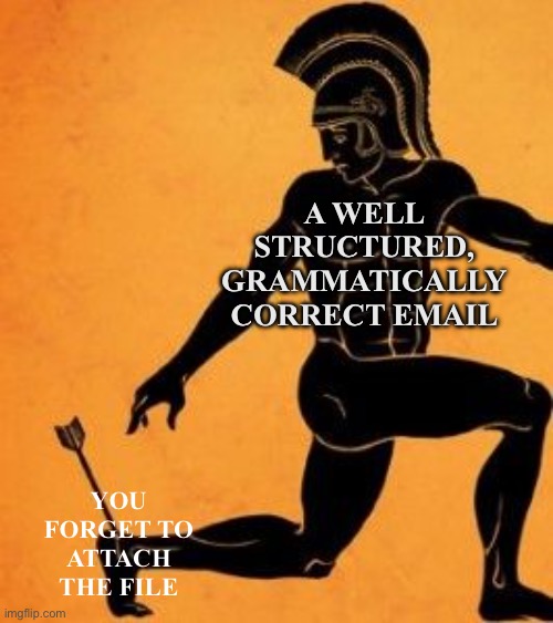 Email troubles | A WELL STRUCTURED, GRAMMATICALLY CORRECT EMAIL; YOU FORGET TO ATTACH THE FILE | image tagged in achilles heel fixed textboxes | made w/ Imgflip meme maker